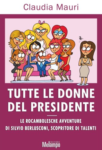 Tutte le donne del presidente - Le rocambolesche avventure di Silvio Berlusconi, scopritore di talenti